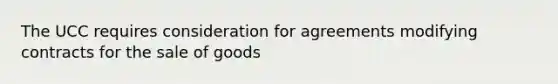 The UCC requires consideration for agreements modifying contracts for the sale of goods