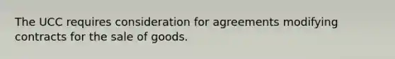 The UCC requires consideration for agreements modifying contracts for the sale of goods.