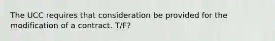 The UCC requires that consideration be provided for the modification of a contract. T/F?