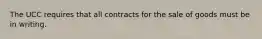 The UCC requires that all contracts for the sale of goods must be in writing.