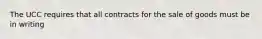 The UCC requires that all contracts for the sale of goods must be in writing