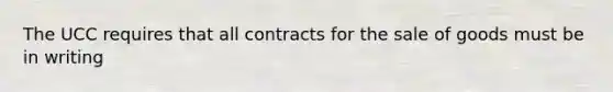 The UCC requires that all contracts for the sale of goods must be in writing