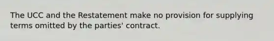 The UCC and the Restatement make no provision for supplying terms omitted by the parties' contract.