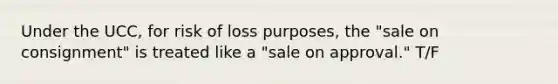 Under the UCC, for risk of loss purposes, the "sale on consignment" is treated like a "sale on approval." T/F