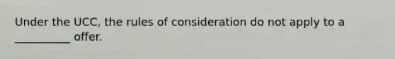 Under the UCC, the rules of consideration do not apply to a __________ offer.