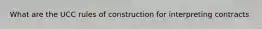 What are the UCC rules of construction for interpreting contracts