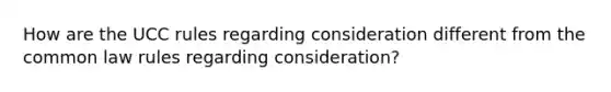 How are the UCC rules regarding consideration different from the common law rules regarding consideration?