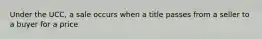 Under the UCC, a sale occurs when a title passes from a seller to a buyer for a price
