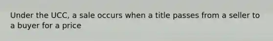 Under the UCC, a sale occurs when a title passes from a seller to a buyer for a price