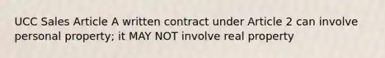 UCC Sales Article A written contract under Article 2 can involve personal property; it MAY NOT involve real property