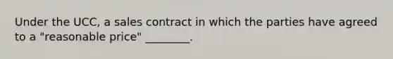Under the UCC, a sales contract in which the parties have agreed to a "reasonable price" ________.