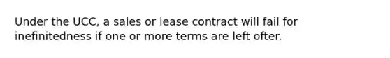 Under the UCC, a sales or lease contract will fail for inefinitedness if one or more terms are left ofter.