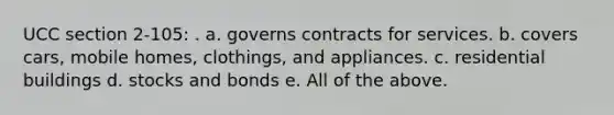 UCC section 2-105: . a. governs contracts for services. b. covers cars, mobile homes, clothings, and appliances. c. residential buildings d. stocks and bonds e. All of the above.