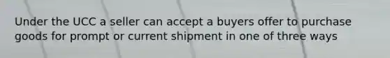 Under the UCC a seller can accept a buyers offer to purchase goods for prompt or current shipment in one of three ways