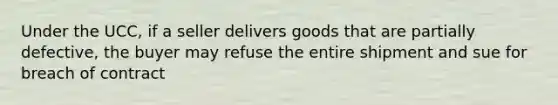 Under the UCC, if a seller delivers goods that are partially defective, the buyer may refuse the entire shipment and sue for breach of contract