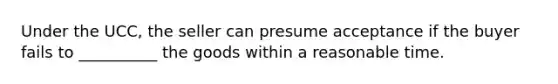 Under the UCC, the seller can presume acceptance if the buyer fails to __________ the goods within a reasonable time.