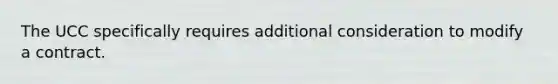 The UCC specifically requires additional consideration to modify a contract.