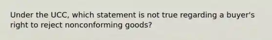 Under the UCC, which statement is not true regarding a buyer's right to reject nonconforming goods?