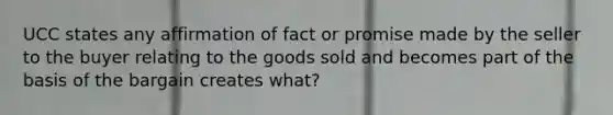 UCC states any affirmation of fact or promise made by the seller to the buyer relating to the goods sold and becomes part of the basis of the bargain creates what?