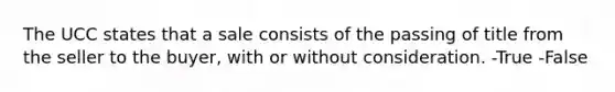 The UCC states that a sale consists of the passing of title from the seller to the buyer, with or without consideration. -True -False