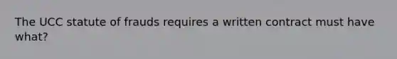 The UCC statute of frauds requires a written contract must have what?