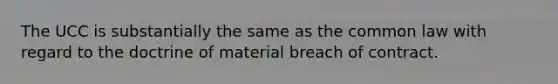 The UCC is substantially the same as the common law with regard to the doctrine of material breach of contract.