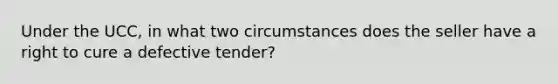 Under the UCC, in what two circumstances does the seller have a right to cure a defective tender?