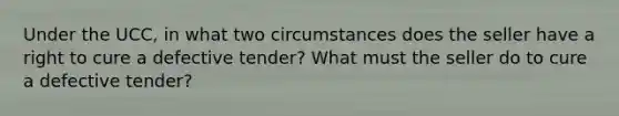 Under the UCC, in what two circumstances does the seller have a right to cure a defective tender? What must the seller do to cure a defective tender?