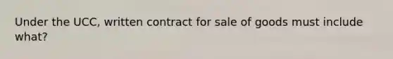 Under the UCC, written contract for sale of goods must include what?