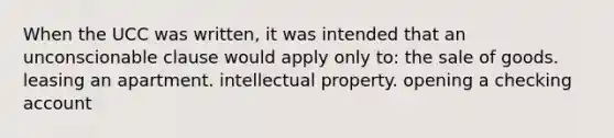 When the UCC was written, it was intended that an unconscionable clause would apply only to: the sale of goods. leasing an apartment. intellectual property. opening a checking account