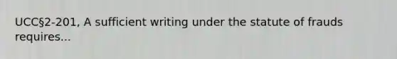 UCC§2-201, A sufficient writing under the statute of frauds requires...