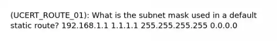 (UCERT_ROUTE_01): What is the subnet mask used in a default static route? 192.168.1.1 1.1.1.1 255.255.255.255 0.0.0.0