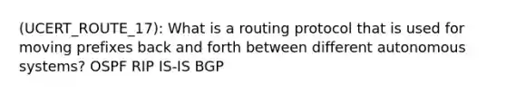 (UCERT_ROUTE_17): What is a routing protocol that is used for moving prefixes back and forth between different autonomous systems? OSPF RIP IS-IS BGP