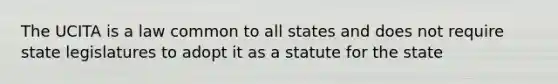 The UCITA is a law common to all states and does not require state legislatures to adopt it as a statute for the state