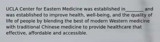 UCLA Center for Eastern Medicine was established in________ and was established to improve health, well-being, and the quality of life of people by blending the best of modern Western medicine with traditional Chinese medicine to provide healthcare that effective, affordable and accessible.