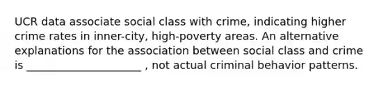 UCR data associate social class with crime, indicating higher crime rates in inner-city, high-poverty areas. An alternative explanations for the association between social class and crime is _____________________ , not actual criminal behavior patterns.