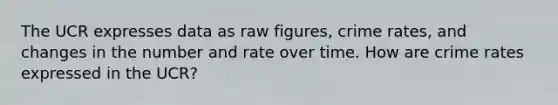 The UCR expresses data as raw figures, crime rates, and changes in the number and rate over time. How are crime rates expressed in the UCR?