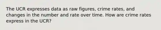 The UCR expresses data as raw figures, crime rates, and changes in the number and rate over time. How are crime rates express in the UCR?