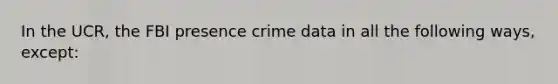 In the UCR, the FBI presence crime data in all the following ways, except: