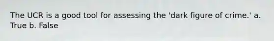 The UCR is a good tool for assessing the 'dark figure of crime.' a. True b. False