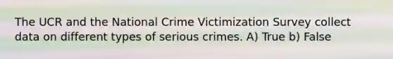 The UCR and the National Crime Victimization Survey collect data on different types of serious crimes. A) True b) False