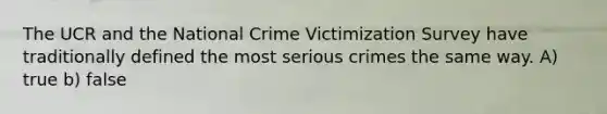 The UCR and the National Crime Victimization Survey have traditionally defined the most serious crimes the same way. A) true b) false