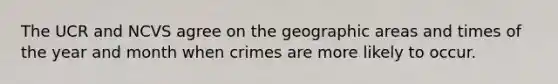 The UCR and NCVS agree on the geographic areas and times of the year and month when crimes are more likely to occur.