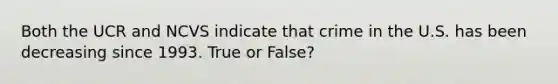 Both the UCR and NCVS indicate that crime in the U.S. has been decreasing since 1993. True or False?