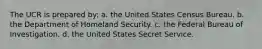 The UCR is prepared by: a. the United States Census Bureau. b. the Department of Homeland Security. c. the Federal Bureau of Investigation. d. the United States Secret Service.