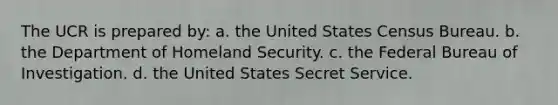 The UCR is prepared by: a. the United States Census Bureau. b. the Department of Homeland Security. c. the Federal Bureau of Investigation. d. the United States Secret Service.