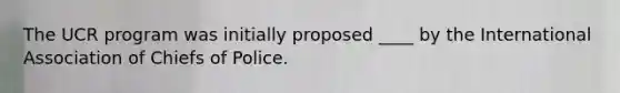 The UCR program was initially proposed ____ by the International Association of Chiefs of Police.