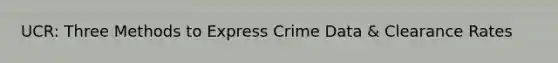 UCR: Three Methods to Express Crime Data & Clearance Rates