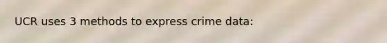 UCR uses 3 methods to express crime data: