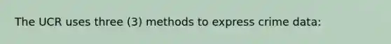 The UCR uses three (3) methods to express crime data:
